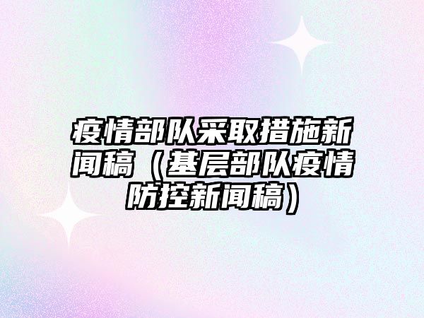 疫情部队采取措施新闻稿（基层部队疫情防控新闻稿）宝运莱最新官网网址